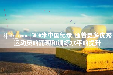 象山5000米中国纪录-随着更多优秀运动员的涌现和训练水平的提升