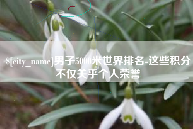象山男子5000米世界排名-这些积分不仅关乎个人荣誉
