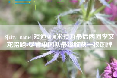 象山短道5000米接力最后两圈李文龙陪跑-尽管中国队最终收获一枚铜牌