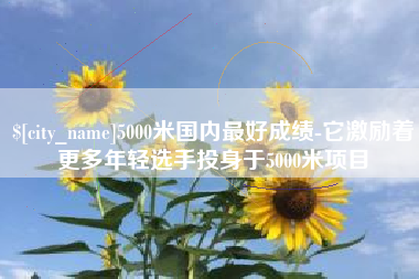 象山5000米国内最好成绩-它激励着更多年轻选手投身于5000米项目