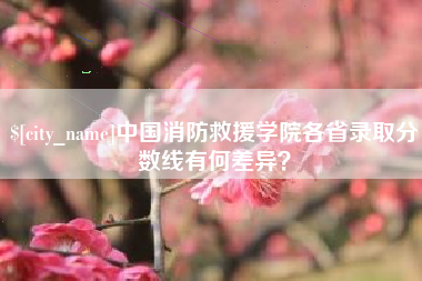 象山中国消防救援学院各省录取分数线有何差异？