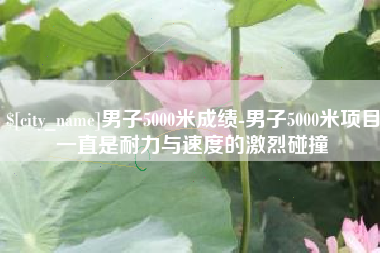 象山男子5000米成绩-男子5000米项目一直是耐力与速度的激烈碰撞