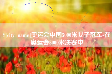 象山奥运会中国5000米女子冠军-在奥运会5000米决赛中