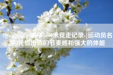 象山男子5000米竞走记录-[运动员名字]凭借出色的节奏感和强大的体能