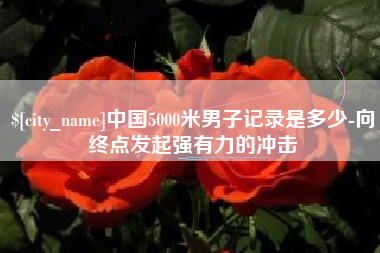 象山中国5000米男子记录是多少-向终点发起强有力的冲击