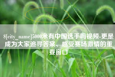象山5000米有中国选手吗视频-更是成为大家追寻答案、感受赛场激情的重要窗口
