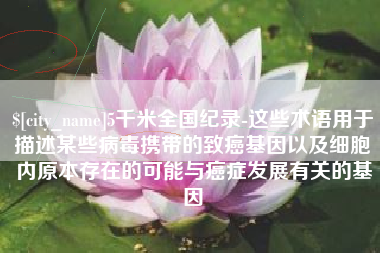 象山5千米全国纪录-这些术语用于描述某些病毒携带的致癌基因以及细胞内原本存在的可能与癌症发展有关的基因