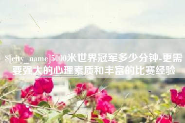 象山5000米世界冠军多少分钟-更需要强大的心理素质和丰富的比赛经验