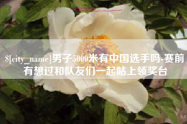 象山男子5000米有中国选手吗-赛前有想过和队友们一起站上领奖台