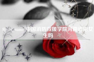 象山中国消防救援学院河南省招女生吗
