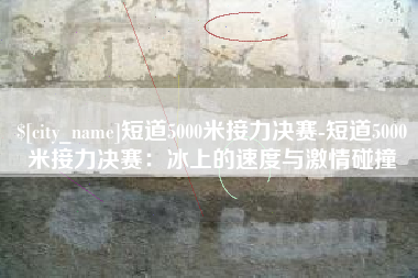象山短道5000米接力决赛-短道5000米接力决赛：冰上的速度与激情碰撞