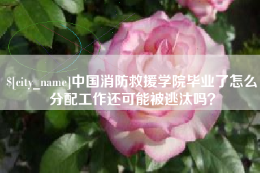 象山中国消防救援学院毕业了怎么分配工作还可能被逃汰吗？