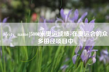 象山5000米奥运成绩-在奥运会的众多田径项目中