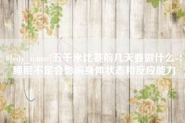 象山五千米比赛前几天要做什么-：睡眠不足会影响身体状态和反应能力