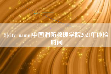 象山中国消防救援学院2021年体检时间