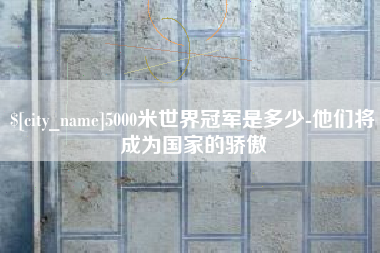 象山5000米世界冠军是多少-他们将成为国家的骄傲