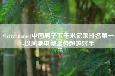 象山中国男子五千米记录排名第一-以风驰电掣之势超越对手