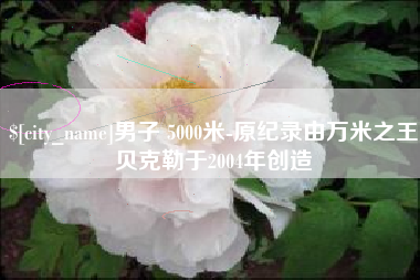 象山男子 5000米-原纪录由万米之王贝克勒于2004年创造