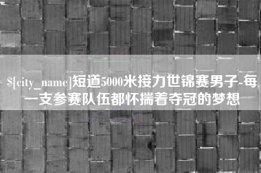 象山短道5000米接力世锦赛男子-每一支参赛队伍都怀揣着夺冠的梦想