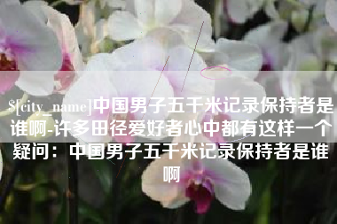 象山中国男子五千米记录保持者是谁啊-许多田径爱好者心中都有这样一个疑问：中国男子五千米记录保持者是谁啊