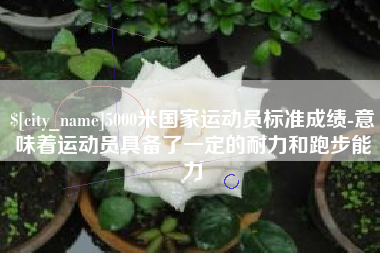 象山5000米国家运动员标准成绩-意味着运动员具备了一定的耐力和跑步能力