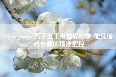 象山男子五千米世界纪录-他凭借对节奏的精准把控