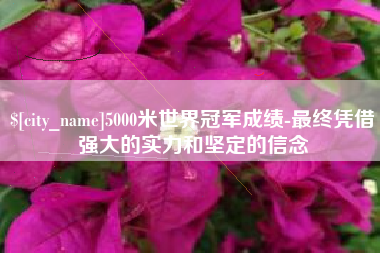 象山5000米世界冠军成绩-最终凭借强大的实力和坚定的信念