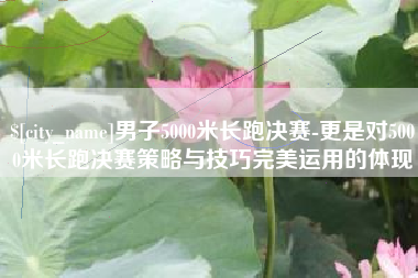 象山男子5000米长跑决赛-更是对5000米长跑决赛策略与技巧完美运用的体现