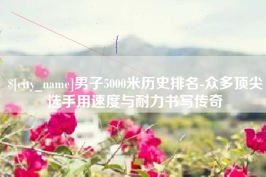 象山男子5000米历史排名-众多顶尖选手用速度与耐力书写传奇