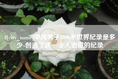 象山中国男子5000米世界纪录是多少-创造了这一令人骄傲的纪录
