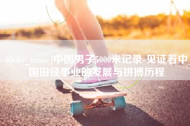 象山中国男子5000米记录-见证着中国田径事业的发展与拼搏历程