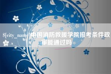 象山中国消防救援学院报考条件政审能通过吗