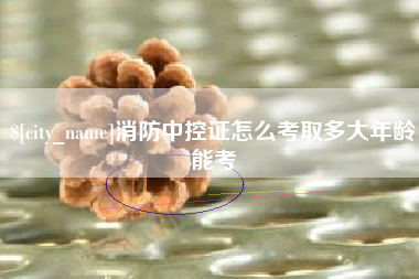 象山消防中控证怎么考取多大年龄能考